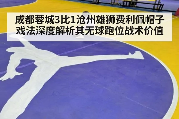 成都蓉城3比1沧州雄狮费利佩帽子戏法深度解析其无球跑位战术价值