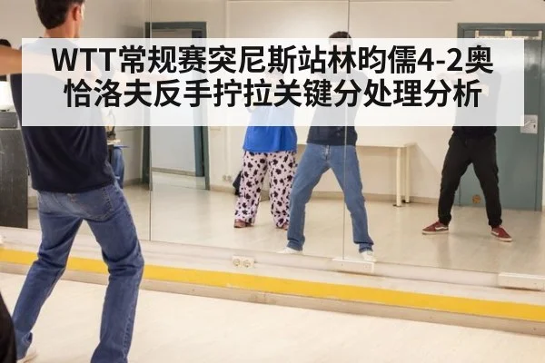WTT常规赛突尼斯站林昀儒4-2奥恰洛夫反手拧拉关键分处理分析
