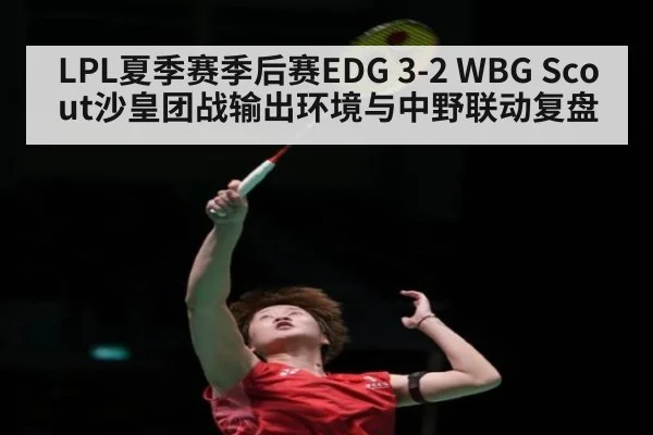 LPL夏季赛季后赛EDG 3-2 WBG Scout沙皇团战输出环境与中野联动复盘