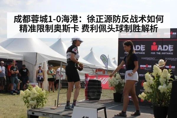 成都蓉城1-0海港：徐正源防反战术如何精准限制奥斯卡 费利佩头球制胜解析