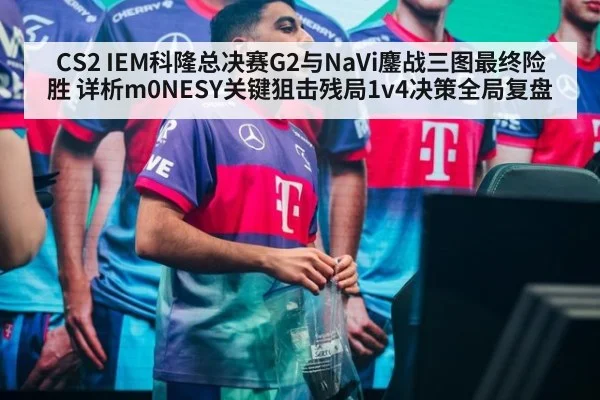 CS2 IEM科隆总决赛G2与NaVi鏖战三图最终险胜 详析m0NESY关键狙击残局1v4决策全局复盘