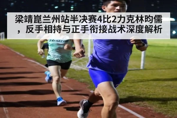 梁靖崑兰州站半决赛4比2力克林昀儒,反手相持与正手衔接战术深度解析