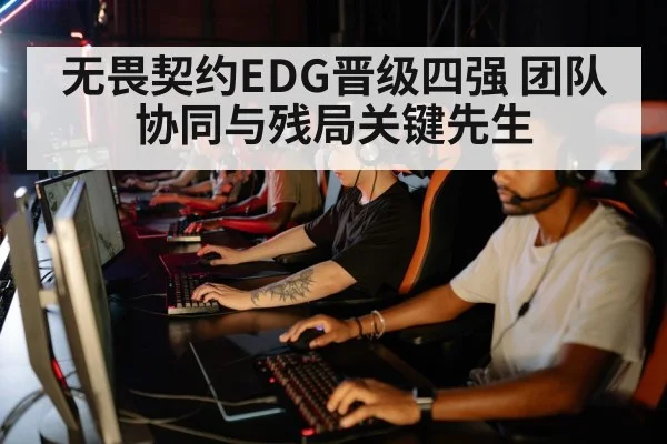 无畏契约EDG晋级四强 团队协同与残局关键先生